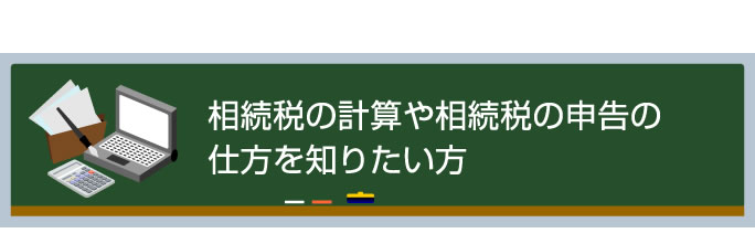 相続税の計算や相続税の申告の仕方を知りたい方